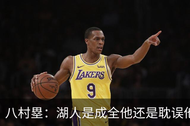 八村塁：湖人是成全他还是耽误他？