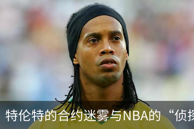 特伦特的合约迷雾与NBA的“侦探游戏